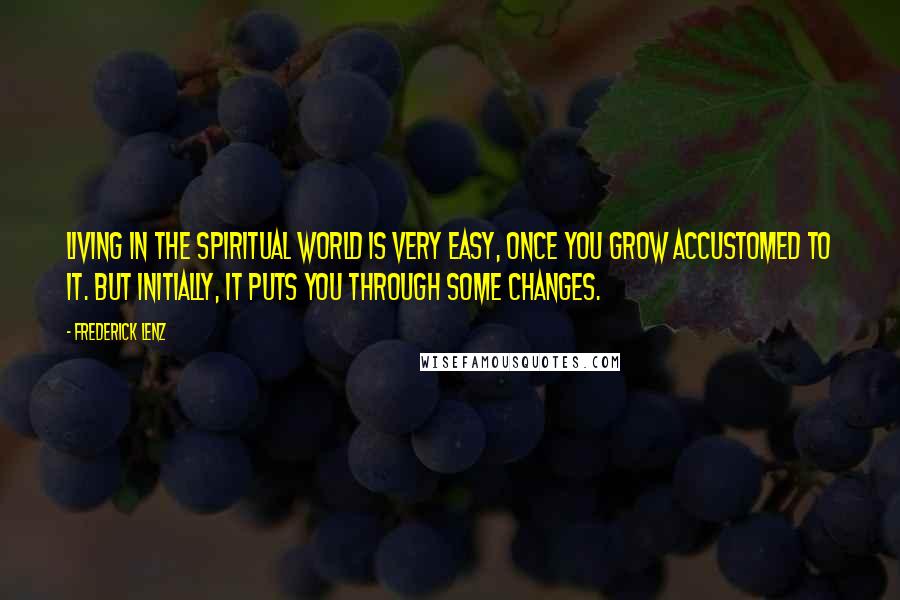 Frederick Lenz Quotes: Living in the spiritual world is very easy, once you grow accustomed to it. But initially, it puts you through some changes.