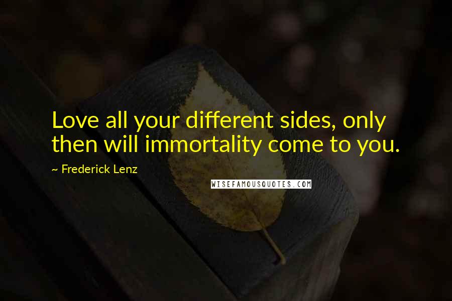 Frederick Lenz Quotes: Love all your different sides, only then will immortality come to you.