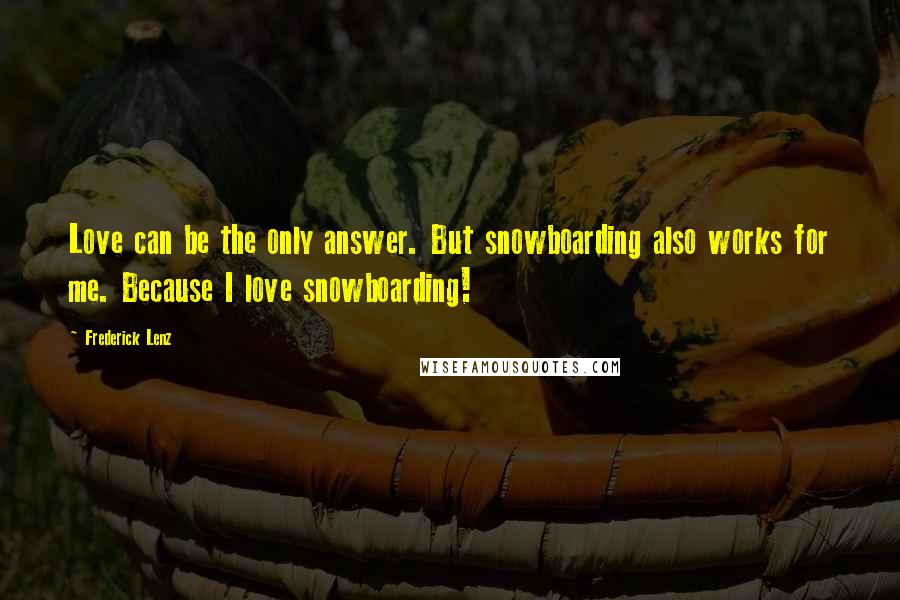 Frederick Lenz Quotes: Love can be the only answer. But snowboarding also works for me. Because I love snowboarding!
