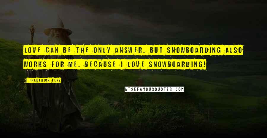 Frederick Lenz Quotes: Love can be the only answer. But snowboarding also works for me. Because I love snowboarding!