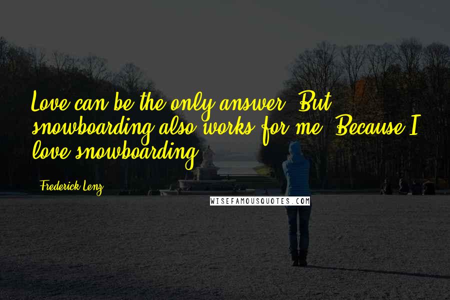 Frederick Lenz Quotes: Love can be the only answer. But snowboarding also works for me. Because I love snowboarding!