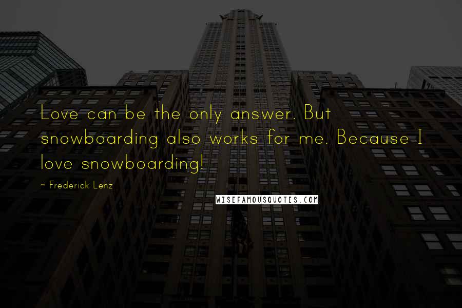 Frederick Lenz Quotes: Love can be the only answer. But snowboarding also works for me. Because I love snowboarding!