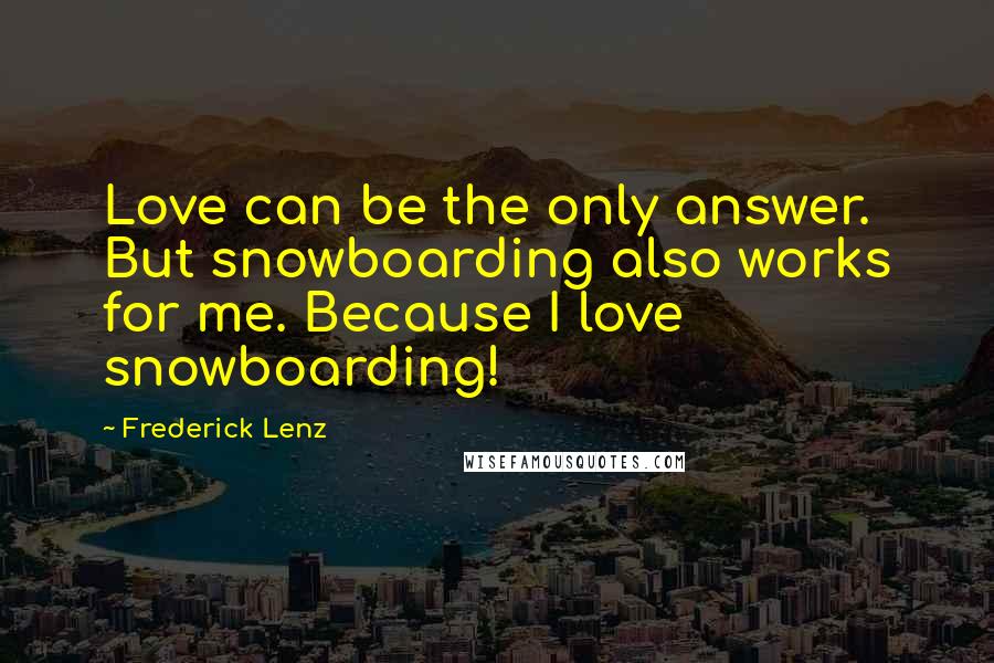 Frederick Lenz Quotes: Love can be the only answer. But snowboarding also works for me. Because I love snowboarding!