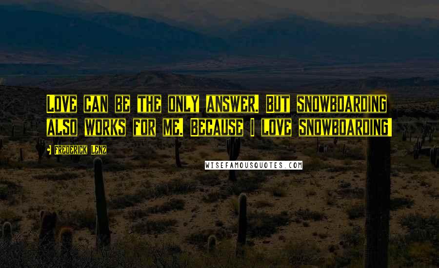 Frederick Lenz Quotes: Love can be the only answer. But snowboarding also works for me. Because I love snowboarding!