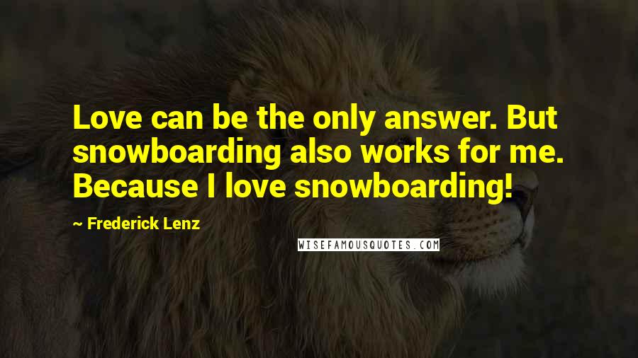 Frederick Lenz Quotes: Love can be the only answer. But snowboarding also works for me. Because I love snowboarding!