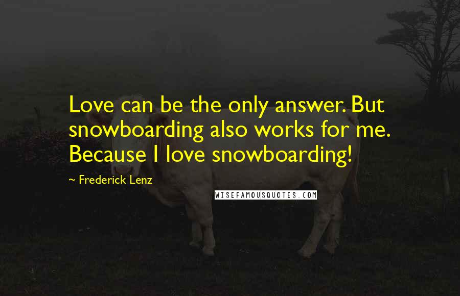 Frederick Lenz Quotes: Love can be the only answer. But snowboarding also works for me. Because I love snowboarding!