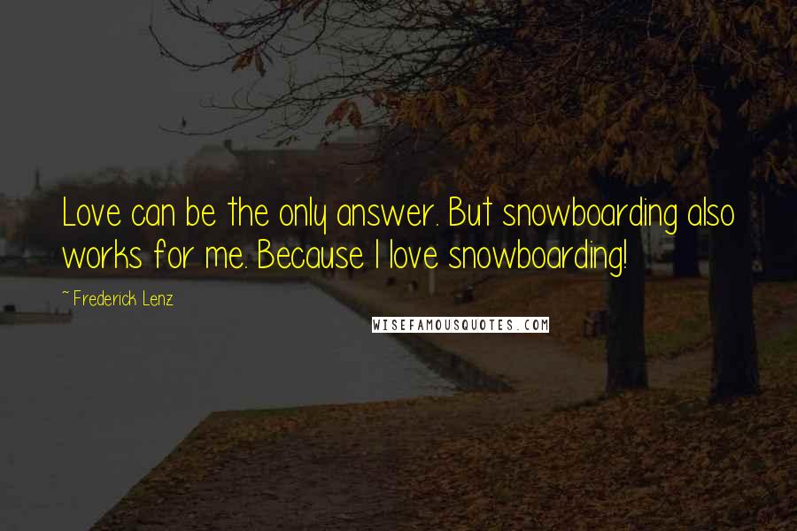 Frederick Lenz Quotes: Love can be the only answer. But snowboarding also works for me. Because I love snowboarding!