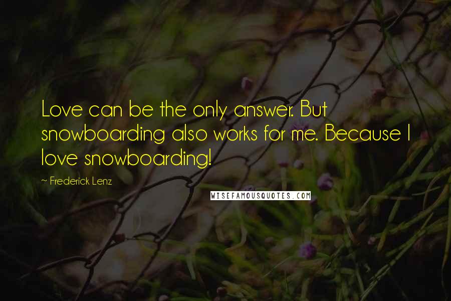 Frederick Lenz Quotes: Love can be the only answer. But snowboarding also works for me. Because I love snowboarding!