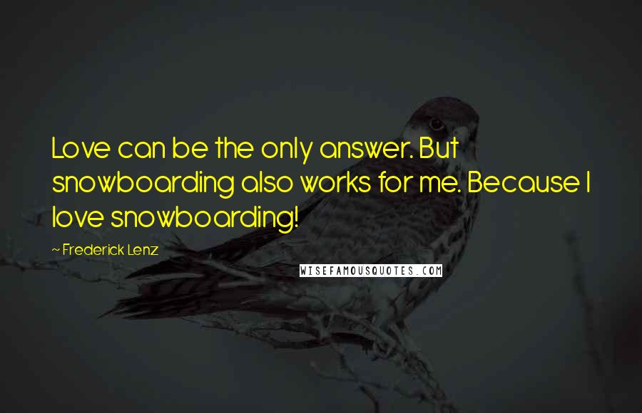 Frederick Lenz Quotes: Love can be the only answer. But snowboarding also works for me. Because I love snowboarding!