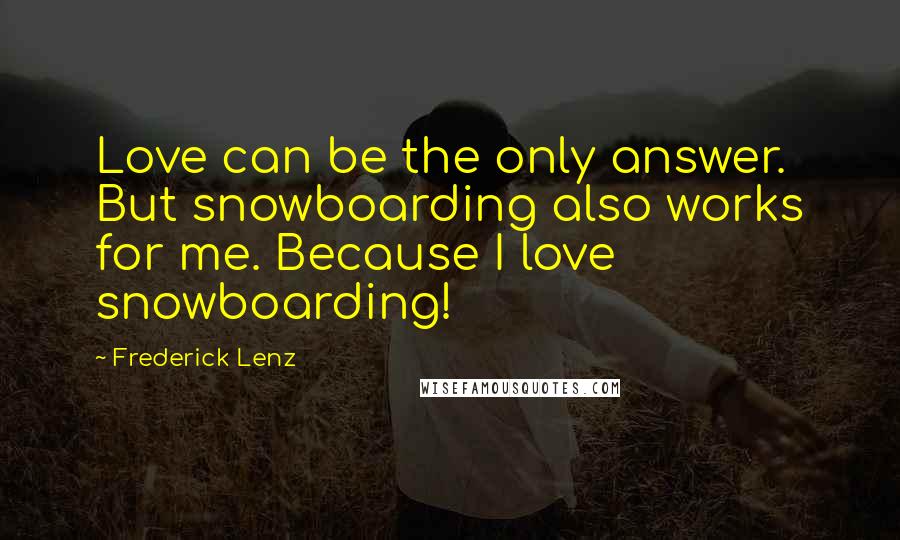 Frederick Lenz Quotes: Love can be the only answer. But snowboarding also works for me. Because I love snowboarding!