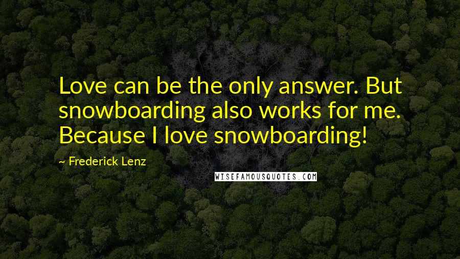 Frederick Lenz Quotes: Love can be the only answer. But snowboarding also works for me. Because I love snowboarding!