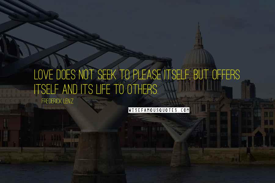 Frederick Lenz Quotes: Love does not seek to please itself, but offers itself and its life to others.