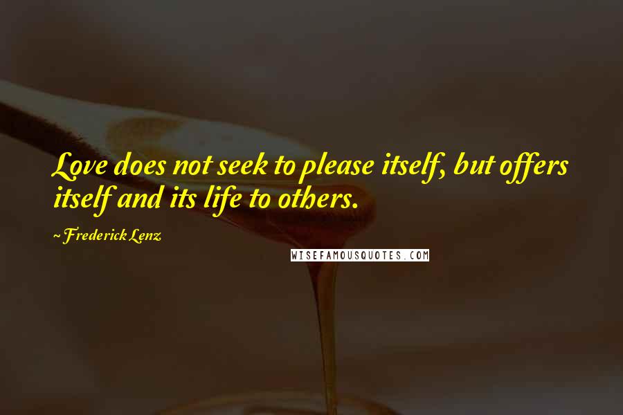 Frederick Lenz Quotes: Love does not seek to please itself, but offers itself and its life to others.
