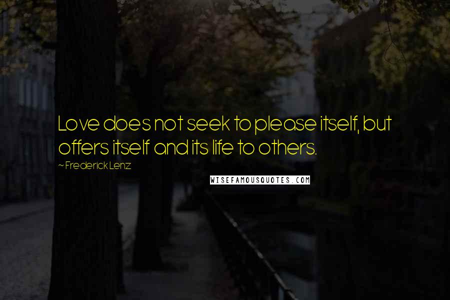 Frederick Lenz Quotes: Love does not seek to please itself, but offers itself and its life to others.