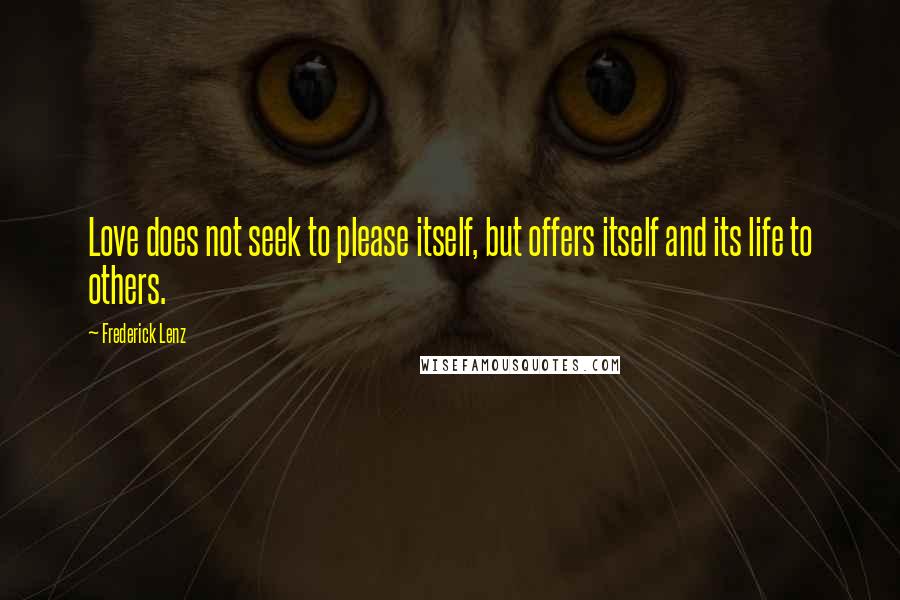 Frederick Lenz Quotes: Love does not seek to please itself, but offers itself and its life to others.