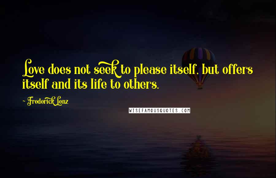 Frederick Lenz Quotes: Love does not seek to please itself, but offers itself and its life to others.