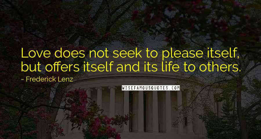 Frederick Lenz Quotes: Love does not seek to please itself, but offers itself and its life to others.