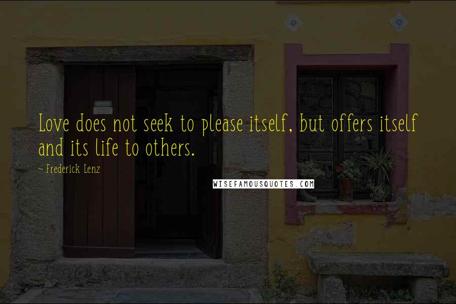 Frederick Lenz Quotes: Love does not seek to please itself, but offers itself and its life to others.