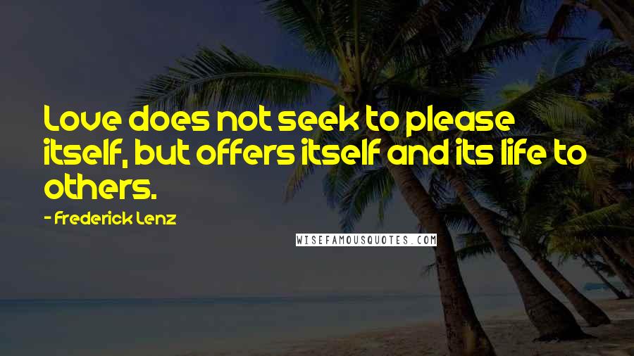 Frederick Lenz Quotes: Love does not seek to please itself, but offers itself and its life to others.