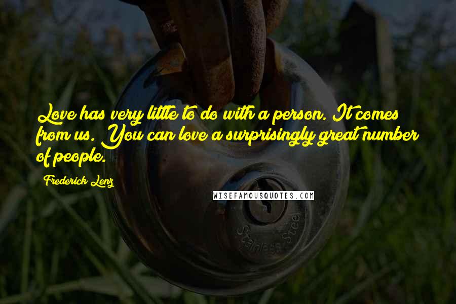 Frederick Lenz Quotes: Love has very little to do with a person. It comes from us. You can love a surprisingly great number of people.