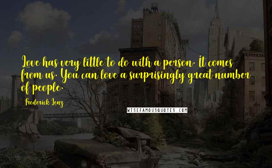 Frederick Lenz Quotes: Love has very little to do with a person. It comes from us. You can love a surprisingly great number of people.