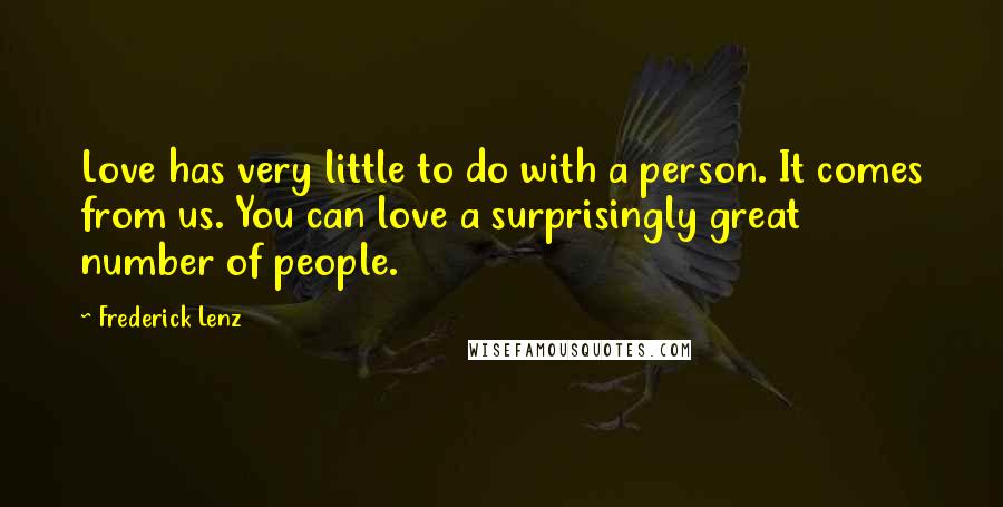 Frederick Lenz Quotes: Love has very little to do with a person. It comes from us. You can love a surprisingly great number of people.