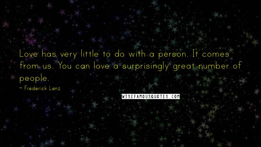 Frederick Lenz Quotes: Love has very little to do with a person. It comes from us. You can love a surprisingly great number of people.