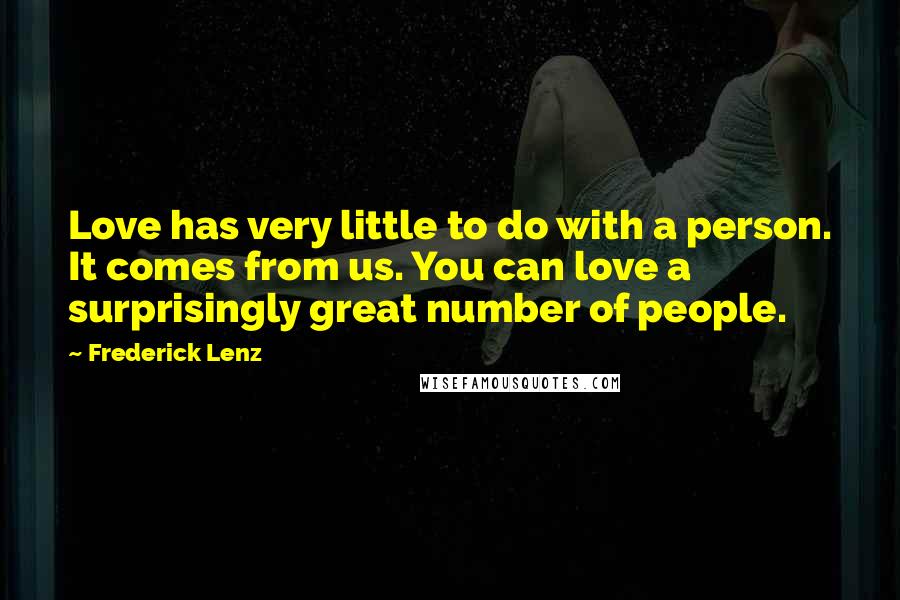 Frederick Lenz Quotes: Love has very little to do with a person. It comes from us. You can love a surprisingly great number of people.