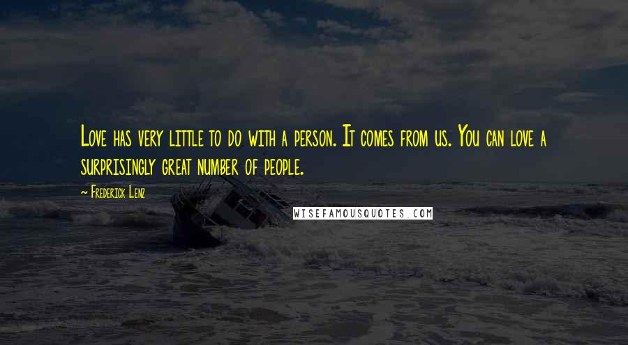 Frederick Lenz Quotes: Love has very little to do with a person. It comes from us. You can love a surprisingly great number of people.