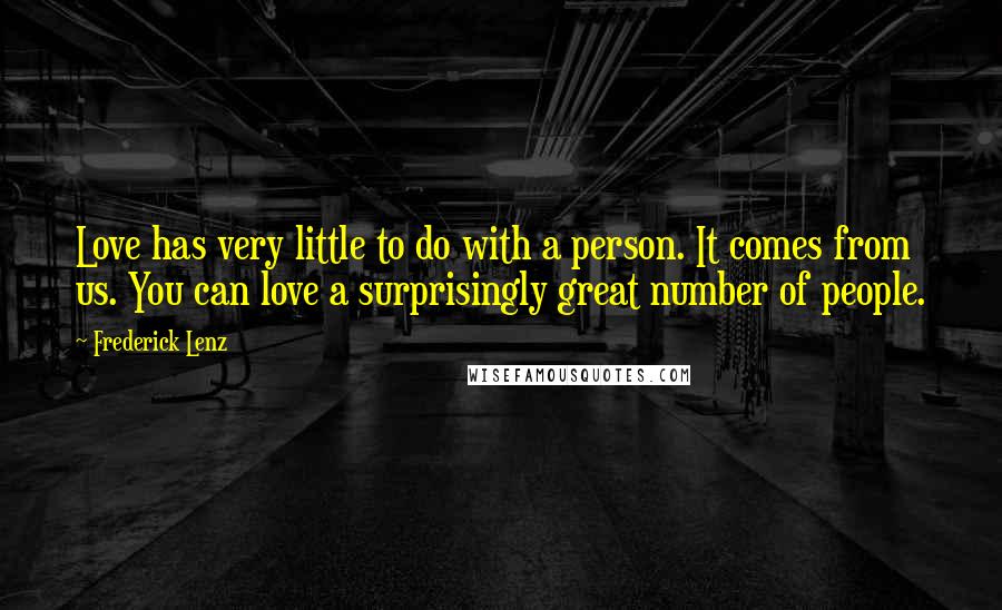 Frederick Lenz Quotes: Love has very little to do with a person. It comes from us. You can love a surprisingly great number of people.