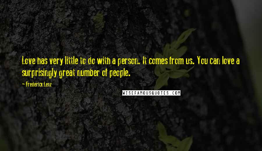 Frederick Lenz Quotes: Love has very little to do with a person. It comes from us. You can love a surprisingly great number of people.