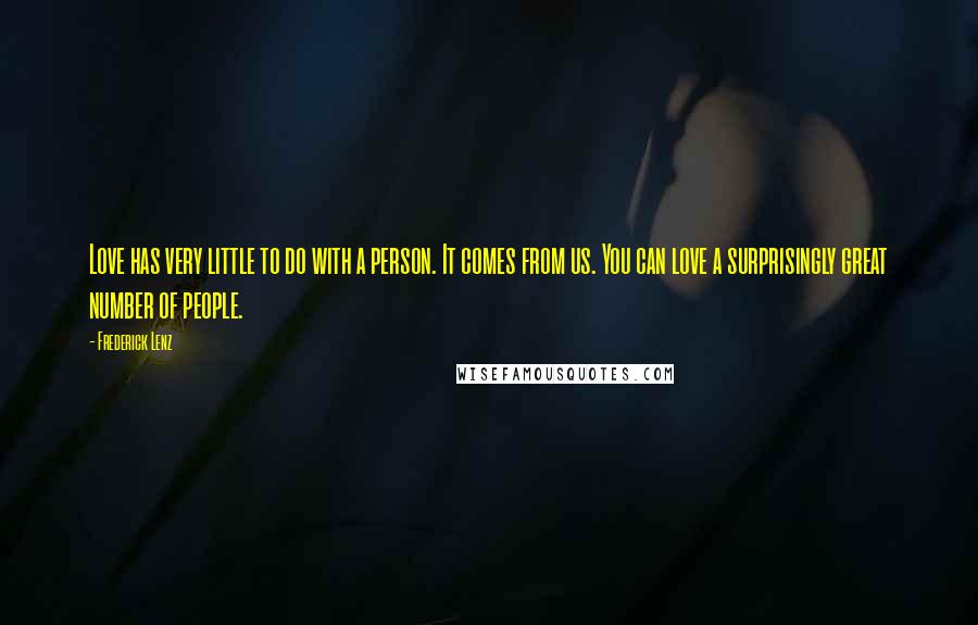 Frederick Lenz Quotes: Love has very little to do with a person. It comes from us. You can love a surprisingly great number of people.