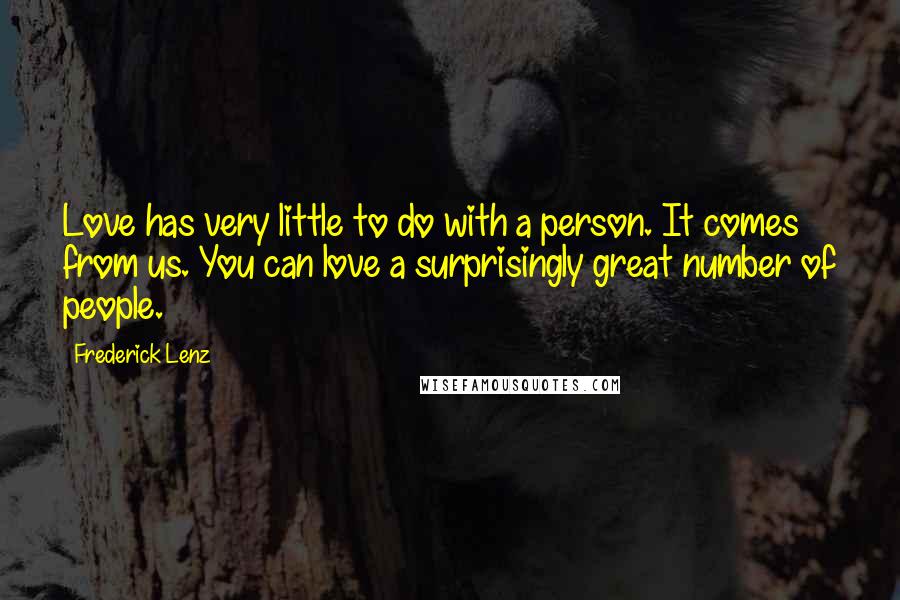 Frederick Lenz Quotes: Love has very little to do with a person. It comes from us. You can love a surprisingly great number of people.