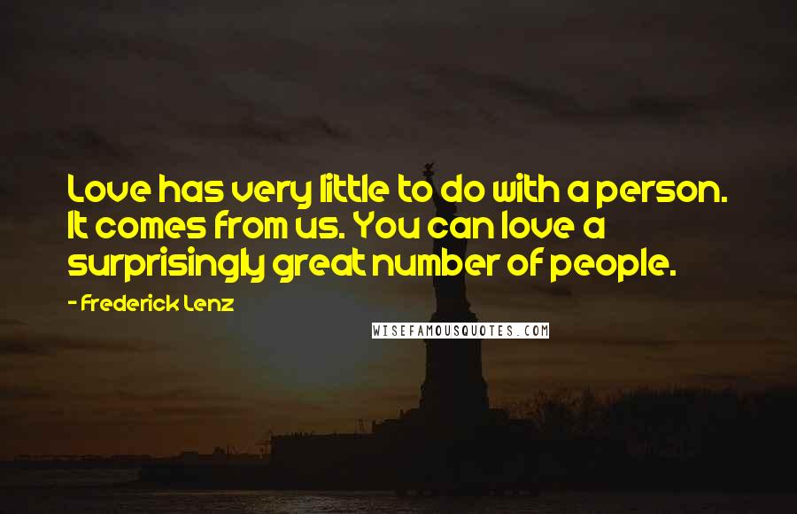 Frederick Lenz Quotes: Love has very little to do with a person. It comes from us. You can love a surprisingly great number of people.