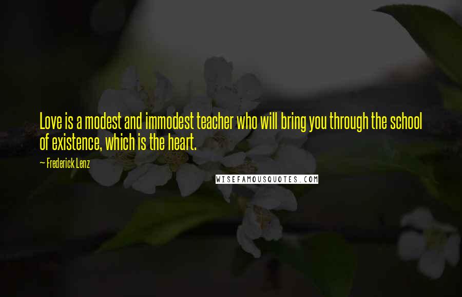 Frederick Lenz Quotes: Love is a modest and immodest teacher who will bring you through the school of existence, which is the heart.