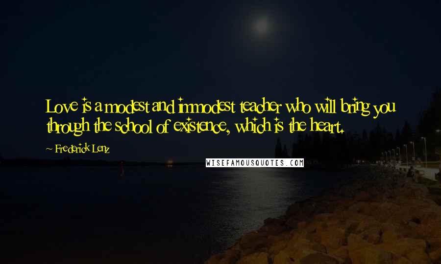 Frederick Lenz Quotes: Love is a modest and immodest teacher who will bring you through the school of existence, which is the heart.