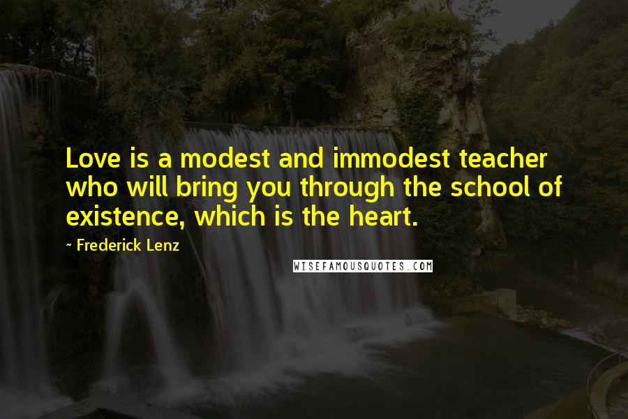 Frederick Lenz Quotes: Love is a modest and immodest teacher who will bring you through the school of existence, which is the heart.