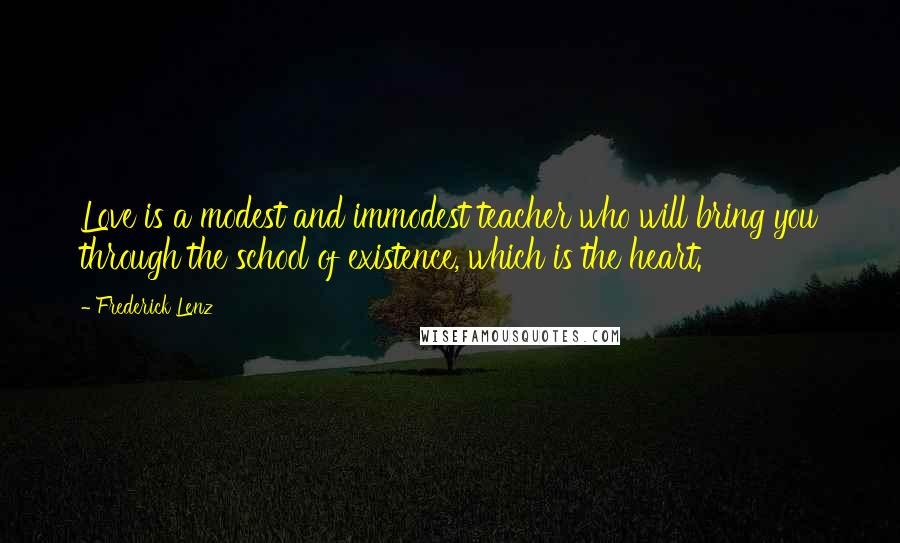 Frederick Lenz Quotes: Love is a modest and immodest teacher who will bring you through the school of existence, which is the heart.