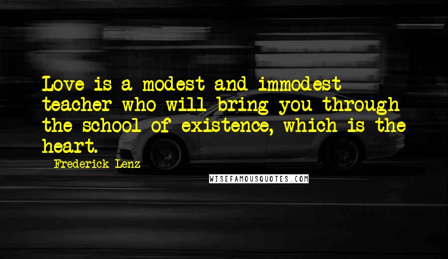 Frederick Lenz Quotes: Love is a modest and immodest teacher who will bring you through the school of existence, which is the heart.