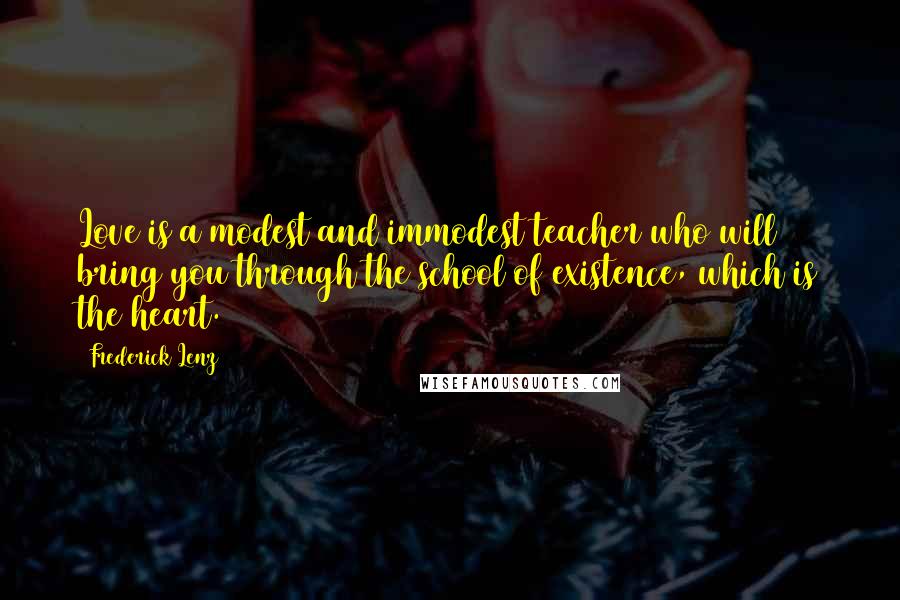 Frederick Lenz Quotes: Love is a modest and immodest teacher who will bring you through the school of existence, which is the heart.