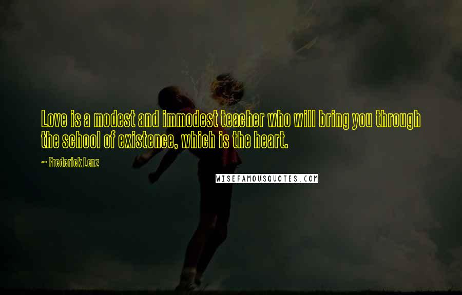 Frederick Lenz Quotes: Love is a modest and immodest teacher who will bring you through the school of existence, which is the heart.