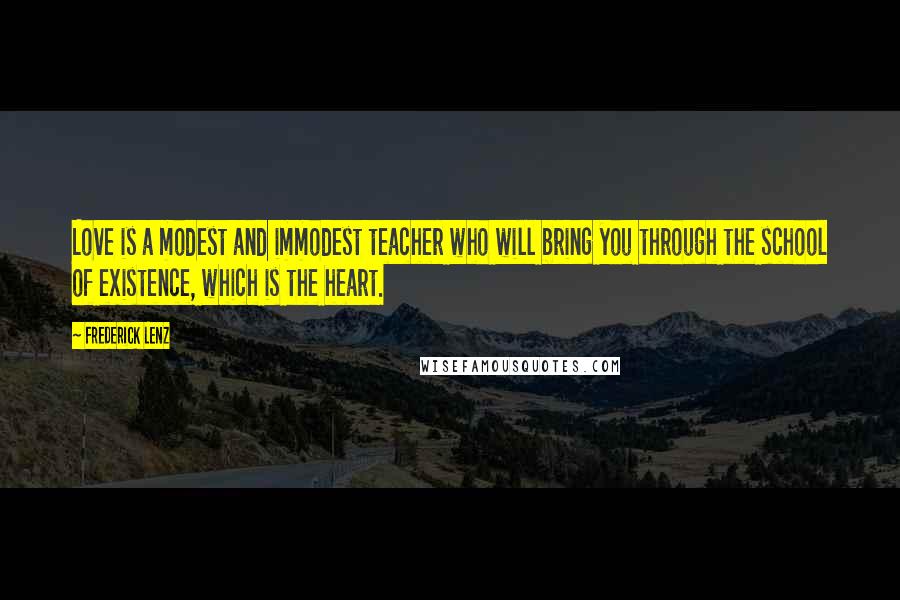 Frederick Lenz Quotes: Love is a modest and immodest teacher who will bring you through the school of existence, which is the heart.