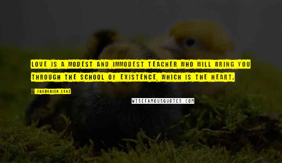 Frederick Lenz Quotes: Love is a modest and immodest teacher who will bring you through the school of existence, which is the heart.