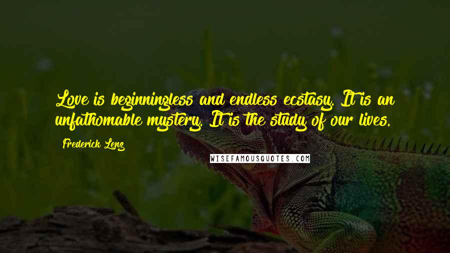 Frederick Lenz Quotes: Love is beginningless and endless ecstasy. It is an unfathomable mystery. It is the study of our lives.