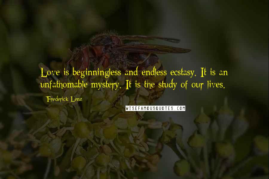 Frederick Lenz Quotes: Love is beginningless and endless ecstasy. It is an unfathomable mystery. It is the study of our lives.