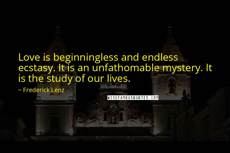 Frederick Lenz Quotes: Love is beginningless and endless ecstasy. It is an unfathomable mystery. It is the study of our lives.