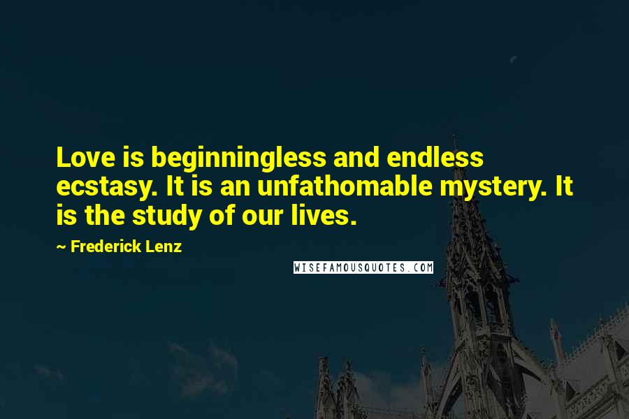 Frederick Lenz Quotes: Love is beginningless and endless ecstasy. It is an unfathomable mystery. It is the study of our lives.