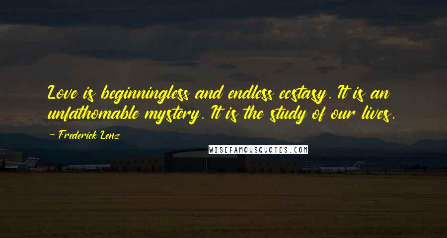 Frederick Lenz Quotes: Love is beginningless and endless ecstasy. It is an unfathomable mystery. It is the study of our lives.