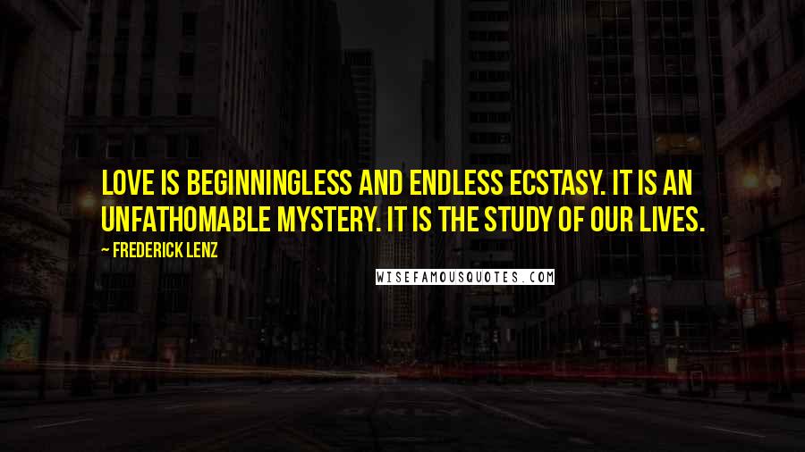 Frederick Lenz Quotes: Love is beginningless and endless ecstasy. It is an unfathomable mystery. It is the study of our lives.