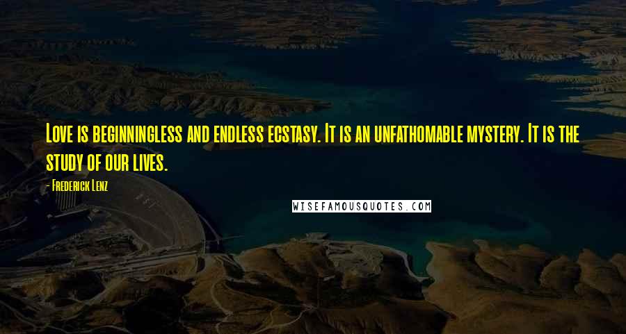 Frederick Lenz Quotes: Love is beginningless and endless ecstasy. It is an unfathomable mystery. It is the study of our lives.